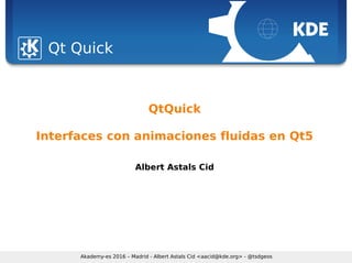 Sebastian Kügler <sebas@kde.org>, FrOSCon 2006
Qt Quick
Akademy-es 2016 – Madrid - Albert Astals Cid <aacid@kde.org> - @tsdgeos
QtQuick
Interfaces con animaciones fluidas en Qt5
Albert Astals Cid
 