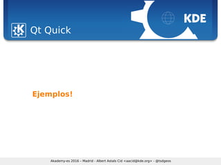 Sebastian Kügler <sebas@kde.org>, FrOSCon 2006
Qt Quick
Akademy-es 2016 – Madrid - Albert Astals Cid <aacid@kde.org> - @tsdgeos
Ejemplos!
 