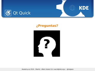 Sebastian Kügler <sebas@kde.org>, FrOSCon 2006
Qt Quick
Akademy-es 2016 – Madrid - Albert Astals Cid <aacid@kde.org> - @tsdgeos
¿Preguntas?
 