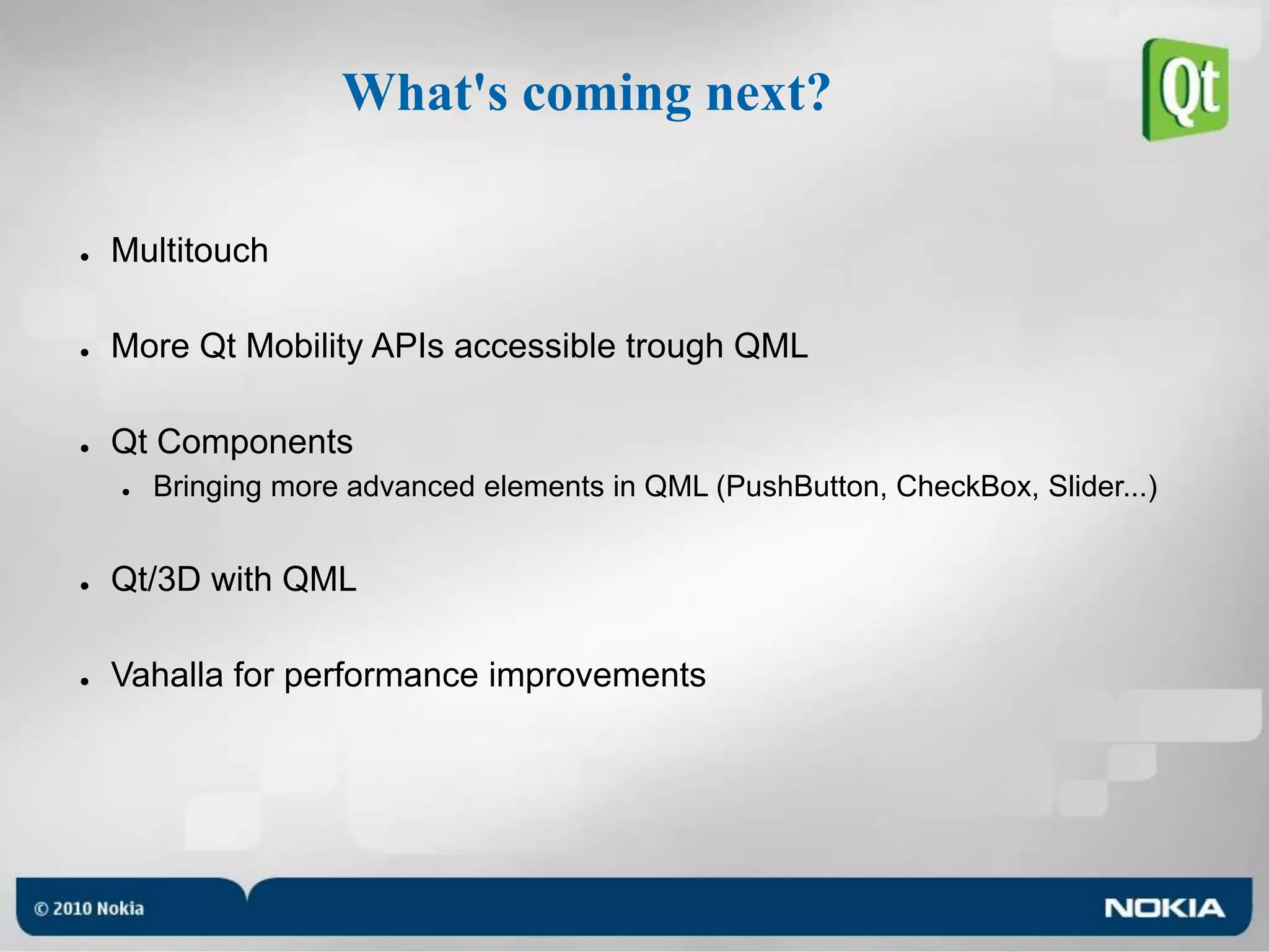 What's coming next?MultitouchMore Qt Mobility APIs accessible trough QMLQt ComponentsBringing more advanced elements in QML (PushButton, CheckBox, Slider...)Qt/3D with QMLVahalla for performance improvements