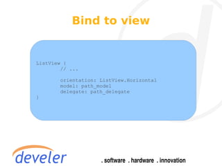 Bind to view


ListView {
        // ...

       orientation: ListView.Horizontal
       model: path_model
       delegate: path_delegate
}
 