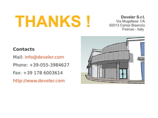 THANKS !
                                Develer S.r.l.
                             Via Mugellese 1/A
                         50013 Campi Bisenzio
                                 Firenze - Italy




Contacts
Mail: info@develer.com
Phone: +39-055-3984627
Fax: +39 178 6003614
http://www.develer.com
 