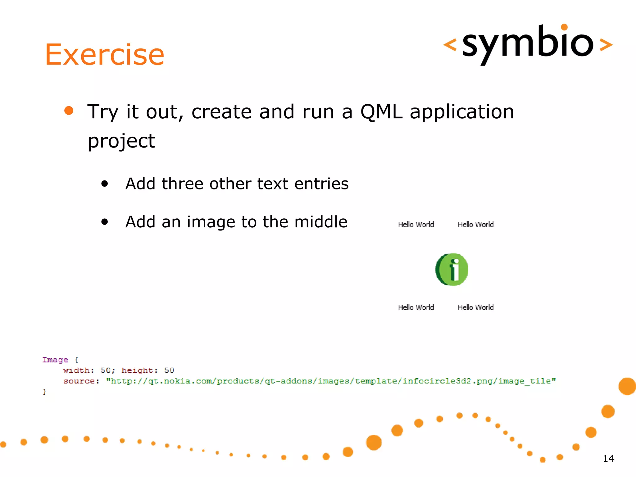 Exercise
 •   Try it out, create and run a QML application
     project

      • Add three other text entries

      • Add an image to the middle




                                                    14
 