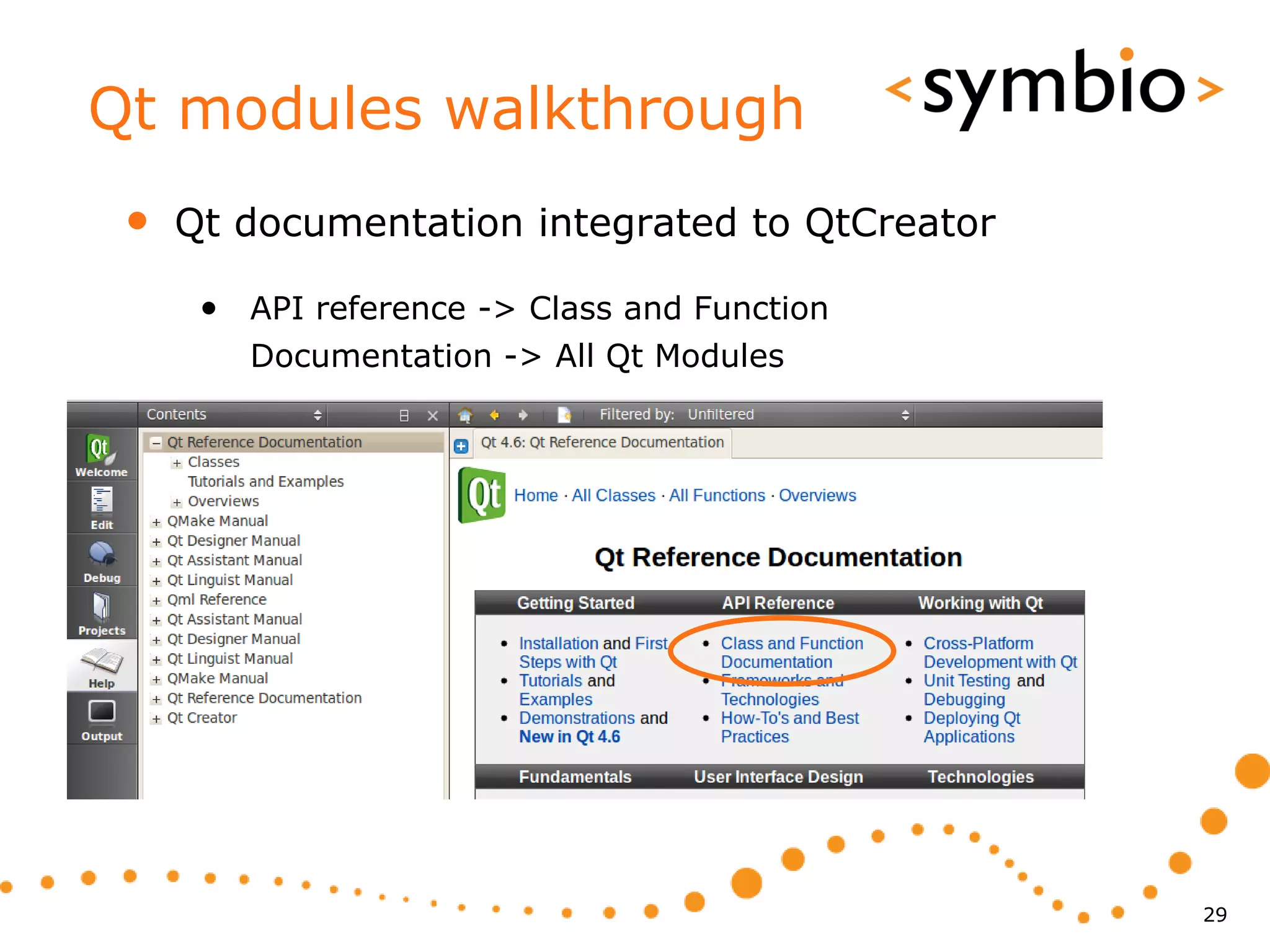 Qt modules walkthrough
 •   Qt documentation integrated to QtCreator

      • API reference -> Class and Function
        Documentation -> All Qt Modules




                                                29
 
