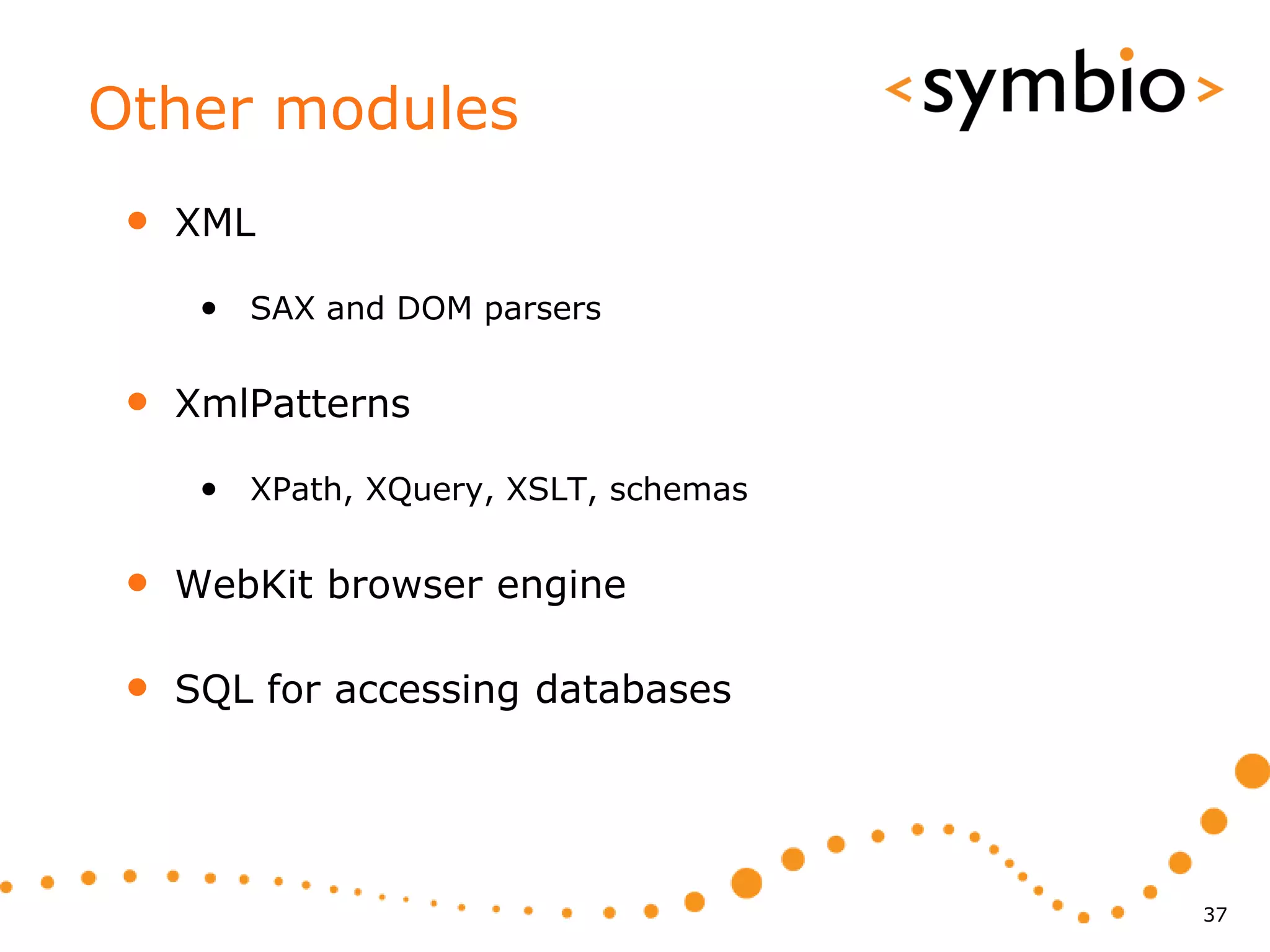 Other modules
 •   XML

      • SAX and DOM parsers

 •   XmlPatterns

      • XPath, XQuery, XSLT, schemas

 •   WebKit browser engine

 •   SQL for accessing databases




                                       37
 