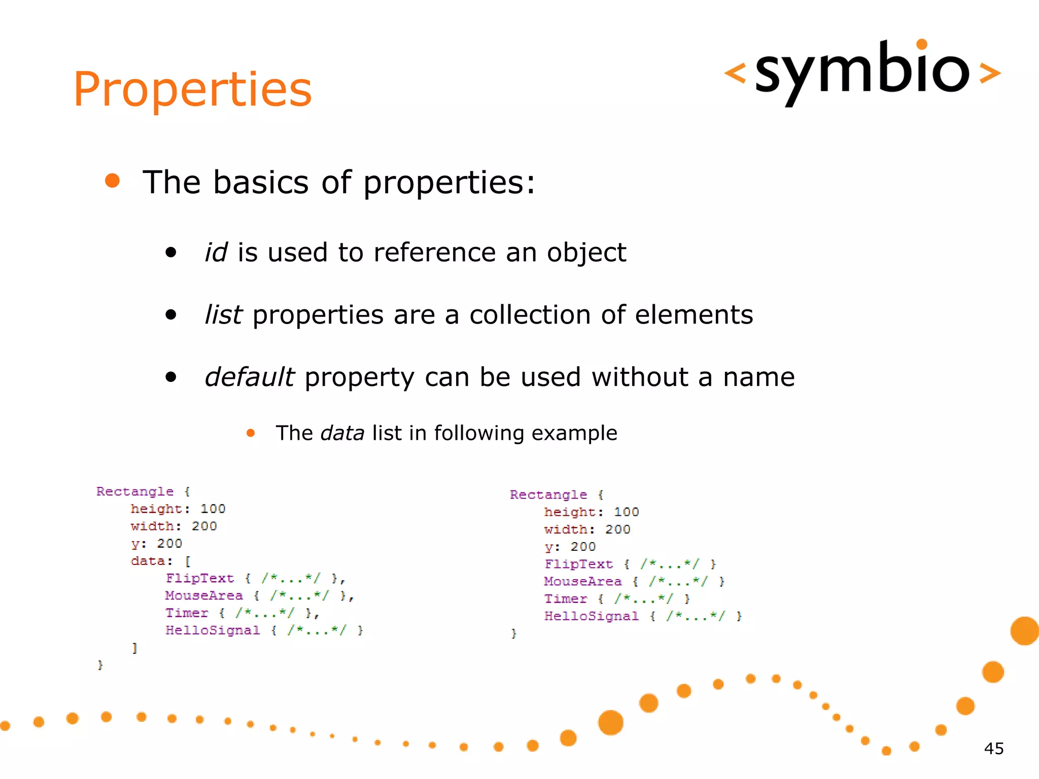 Properties
 •   The basics of properties:

      • id is used to reference an object

      • list properties are a collection of elements

      • default property can be used without a name
            • The data list in following example




                                                       45
 