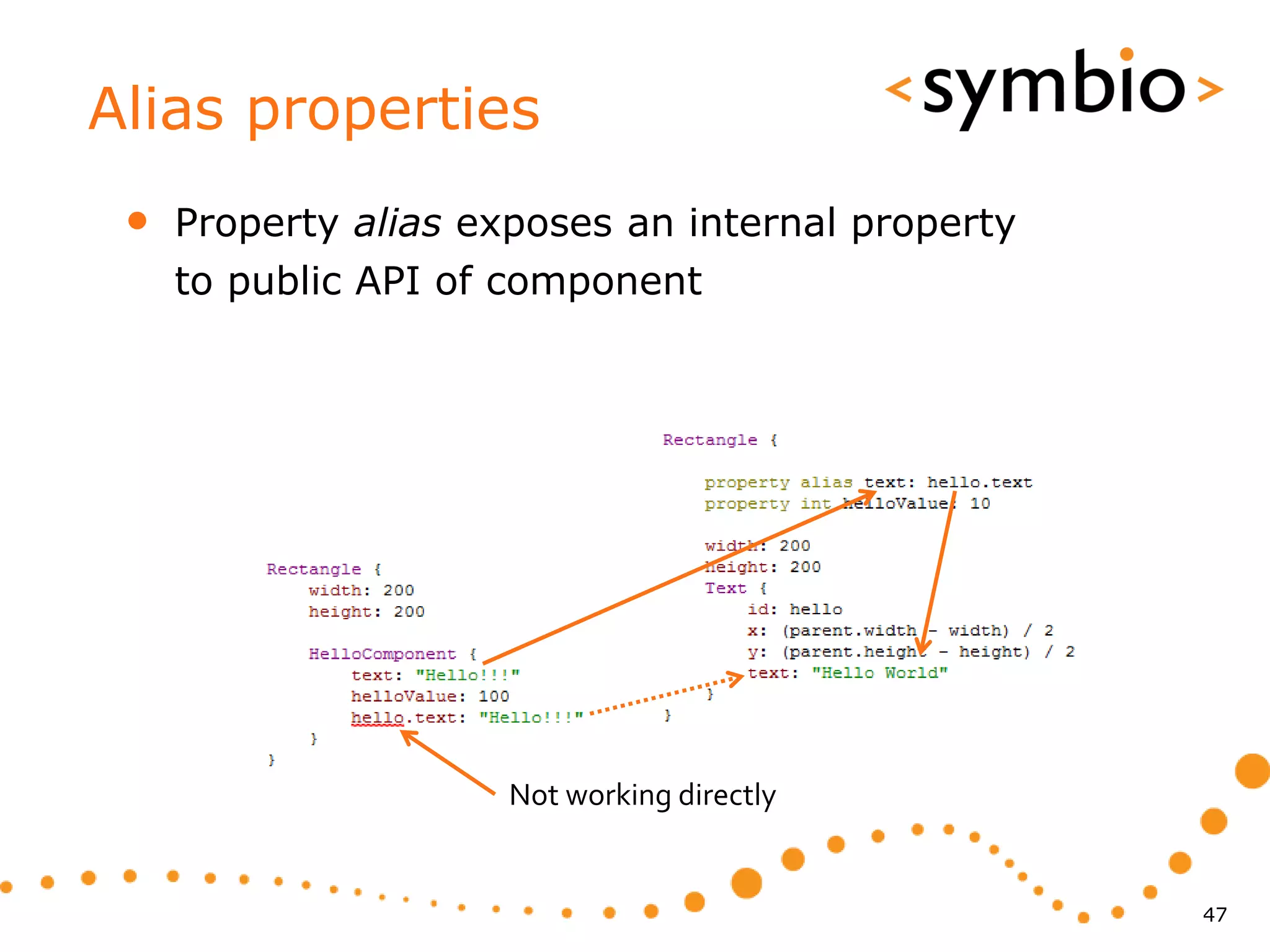 Alias properties
 •   Property alias exposes an internal property
     to public API of component




                      Not working directly


                                                   47
 