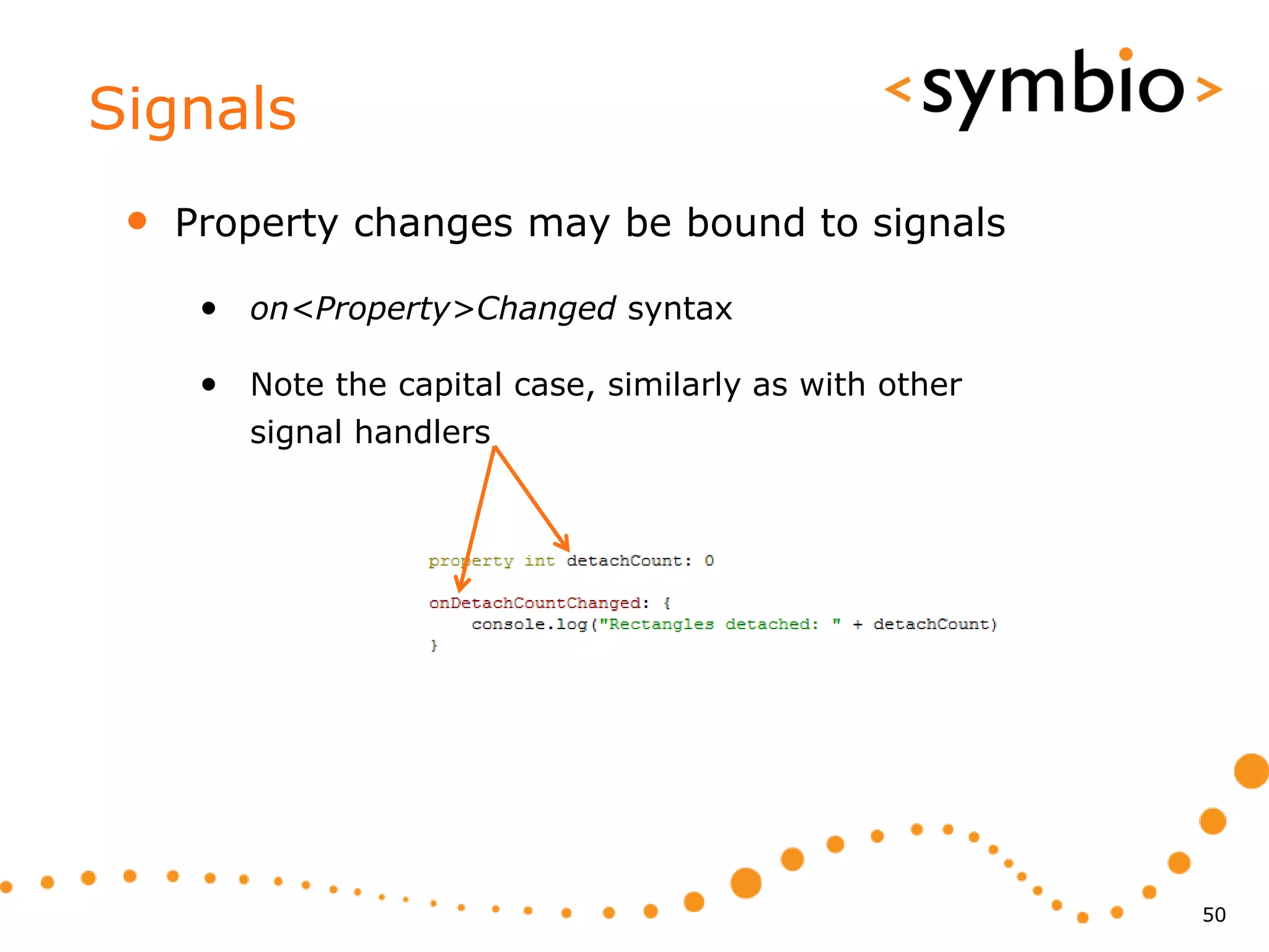Signals
 •   Property changes may be bound to signals

      • on<Property>Changed syntax

      • Note the capital case, similarly as with other
         signal handlers




                                                         50
 
