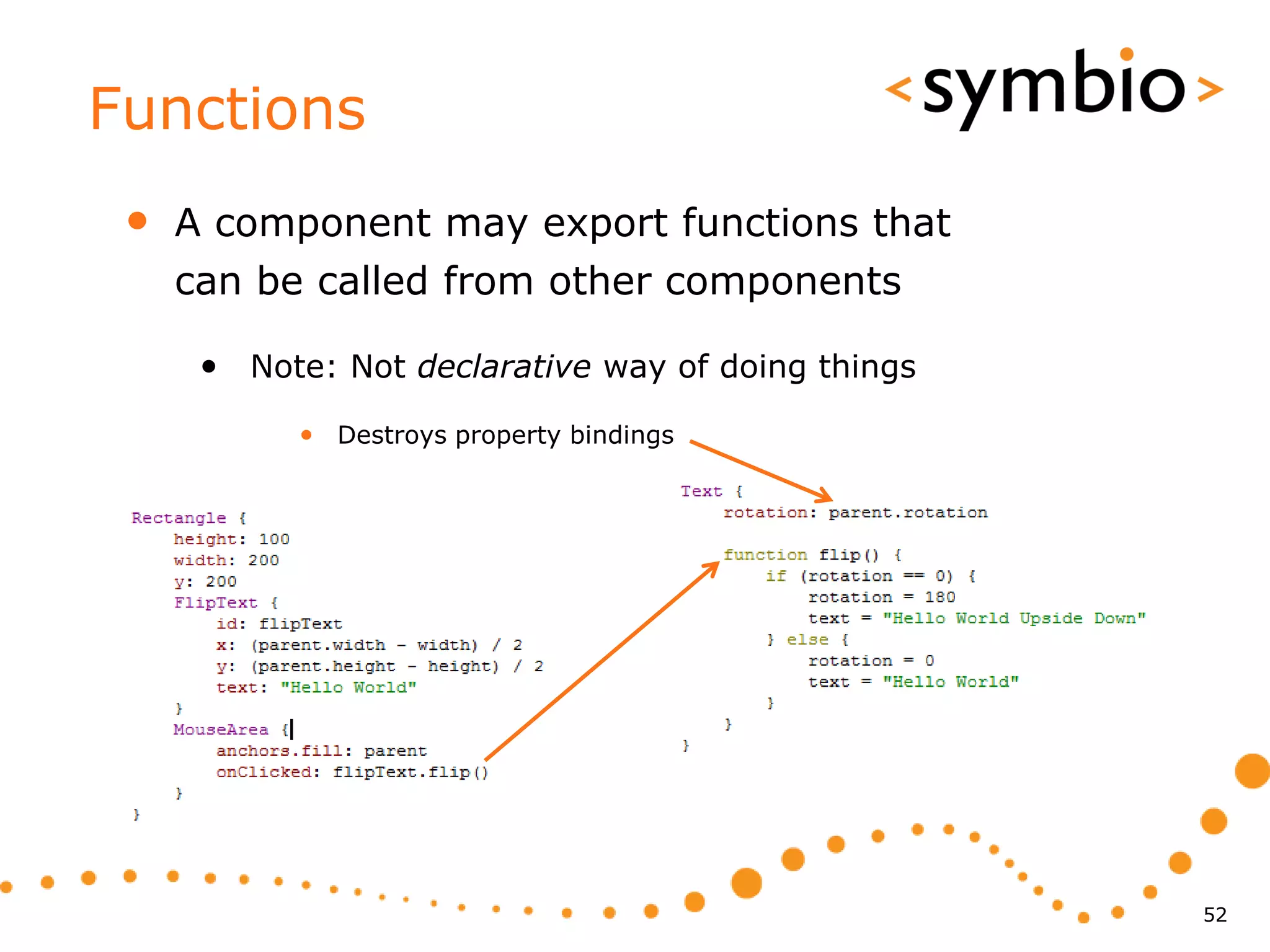 Functions
 •   A component may export functions that
     can be called from other components

      • Note: Not declarative way of doing things
           • Destroys property bindings




                                                    52
 