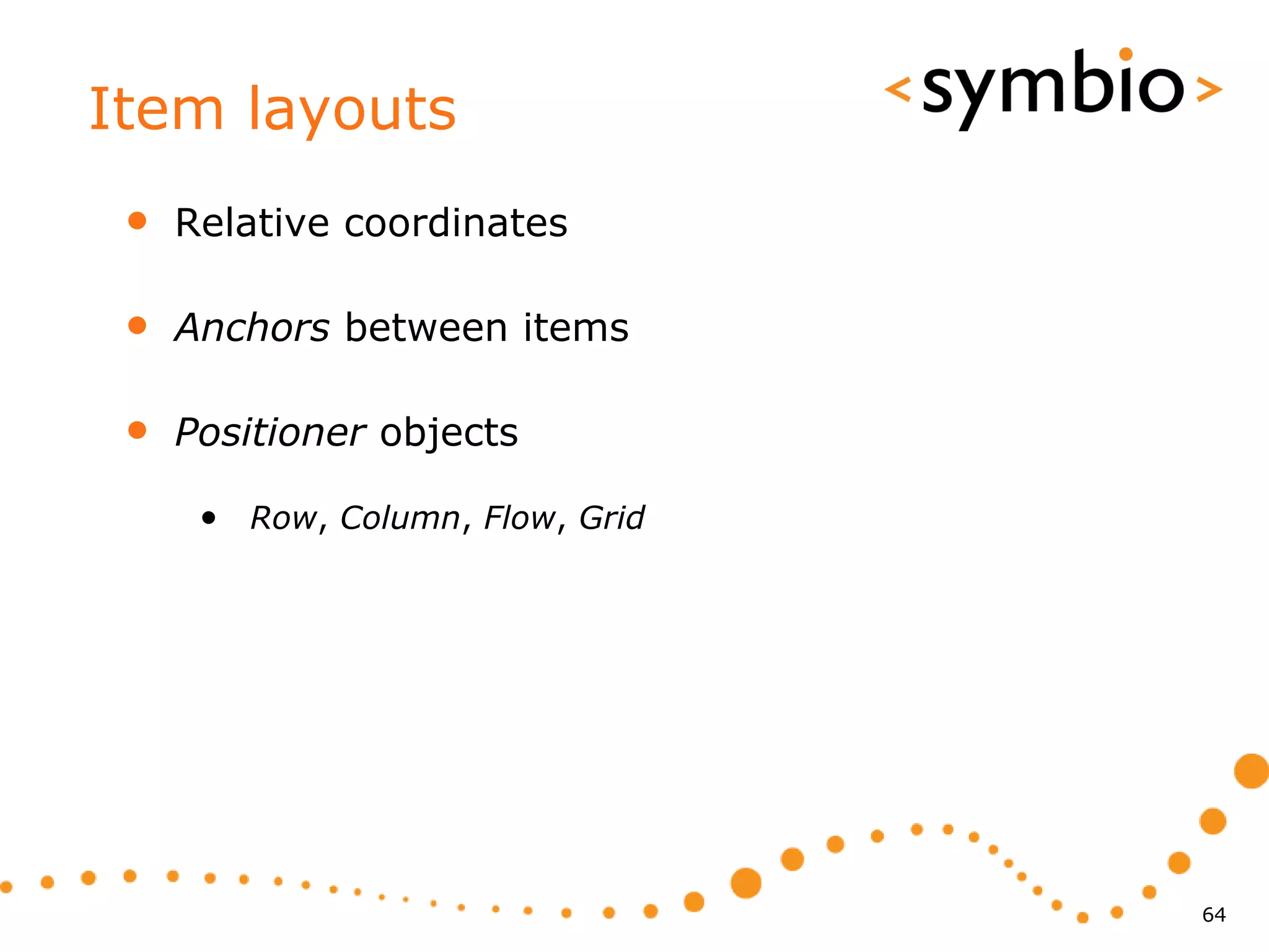Item layouts
 •   Relative coordinates

 •   Anchors between items

 •   Positioner objects

      • Row, Column, Flow, Grid




                                  64
 