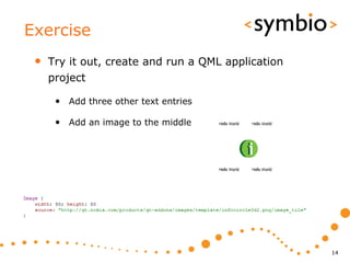 Exercise
 •   Try it out, create and run a QML application
     project

      • Add three other text entries

      • Add an image to the middle




                                                    14
 