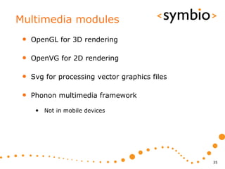 Multimedia modules
 •   OpenGL for 3D rendering

 •   OpenVG for 2D rendering

 •   Svg for processing vector graphics files

 •   Phonon multimedia framework

      • Not in mobile devices




                                                35
 