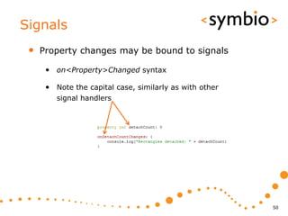 Signals
 •   Property changes may be bound to signals

      • on<Property>Changed syntax

      • Note the capital case, similarly as with other
         signal handlers




                                                         50
 