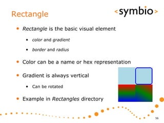 Rectangle
 •   Rectangle is the basic visual element

      • color and gradient

      • border and radius

 •   Color can be a name or hex representation

 •   Gradient is always vertical

      • Can be rotated

 •   Example in Rectangles directory


                                                 56
 