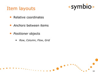 Item layouts
 •   Relative coordinates

 •   Anchors between items

 •   Positioner objects

      • Row, Column, Flow, Grid




                                  64
 