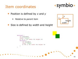 Item coordinates
 •   Position is defined by x and y
                                                y
                                           x
      • Relative to parent item
                                                   height
                                               width
 •   Size is defined by width and height




                                                            65
 