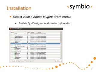 Installation
 •   Select Help / About plugins from menu

      • Enable QmlDesigner and re-start qtcreator




                                                    7
 