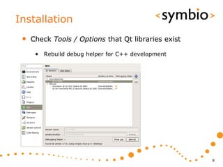 Installation
 •   Check Tools / Options that Qt libraries exist

      • Rebuild debug helper for C++ development




                                                     8
 