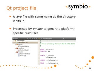 Qt project file
 •   A .pro file with same name as the directory
     it sits in

 •   Processed by qmake to generate platform-
     specific build files




                                                   14
 
