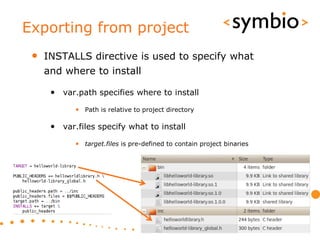 Exporting from project
 •   INSTALLS directive is used to specify what
     and where to install

      • var.path specifies where to install
            • Path is relative to project directory

      • var.files specify what to install
            • target.files is pre-defined to contain project binaries




                                                                        34
 