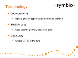 Terminology
 •   Copy-on-write

      • Make a shallow copy until something is changed

 •   Shallow copy

      • Copy just the pointer, not actual data

 •   Deep copy

      • Create a copy of the data




                                                         54
 