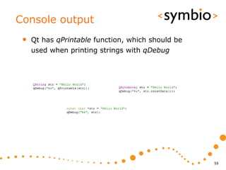 Console output
 •   Qt has qPrintable function, which should be
     used when printing strings with qDebug




                                                   59
 