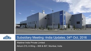 Waldner India Private Limited
Atrium 215, A Wing – 806 & 807, Mumbai, India
Subsidiary Meeting -India Updates, 04th Oct, 2016
 