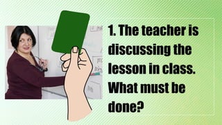 1. The teacher is
discussing the
lesson in class.
What must be
done?
 