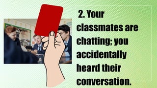 2. Your
classmates are
chatting; you
accidentally
heard their
conversation.
 