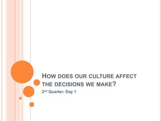HOW DOES OUR CULTURE AFFECT
THE DECISIONS WE MAKE?
2nd Quarter: Day 1

 