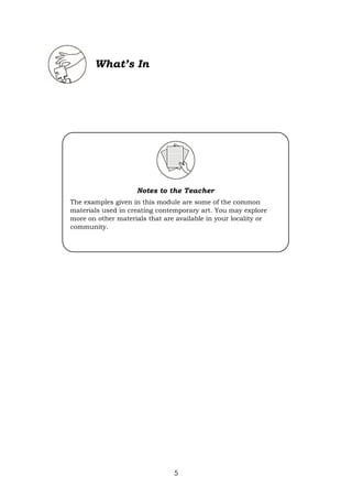 5
What’s In
Notes to the Teacher
The examples given in this module are some of the common
materials used in creating contemporary art. You may explore
more on other materials that are available in your locality or
community.
 