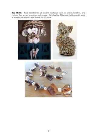 9
Sea Shells - hard exoskeleton of marine mollusks such as snails, bivalves, and
chitons that serves to protect and support their bodies. This material is usually used
in making ornaments and house decorations.
 
