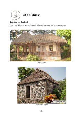 2
What I Know
Compare and Contrast
Study the different types of houses below then answer the given questions.
Bahay Kubo
Ivatan coral house
 