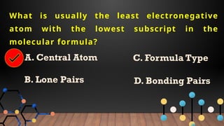 What is usually the least electronegative
atom with the lowest subscript in the
molecular formula?
A. Central Atom
B. Lone Pairs
C. Formula Type
D. Bonding Pairs
 