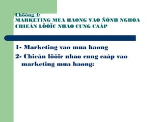 Chöông 4:
MARKETING MUA HAØNG VAØ ÑÒNH NGHÓA
CHIEÁN LÖÔÏC NHAØ CUNG CAÁP
1- Marketing vaø mua haøng
2- Chieán löôïc nhaø cung caáp vaø
marketing mua haøng:
 