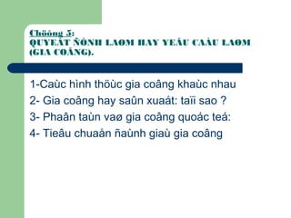 Chöông 5:
QUYEÁT ÑÒNH LAØM HAY YEÂU CAÀU LAØM
(GIA COÂNG).
1-Caùc hình thöùc gia coâng khaùc nhau
2- Gia coâng hay saûn xuaát: taïi sao ?
3- Phaân taùn vaø gia coâng quoác teá:
4- Tieâu chuaån ñaùnh giaù gia coâng
 