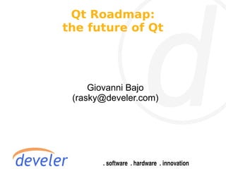 Qt Roadmap:
the future of Qt




     Giovanni Bajo
 (rasky@develer.com)
 