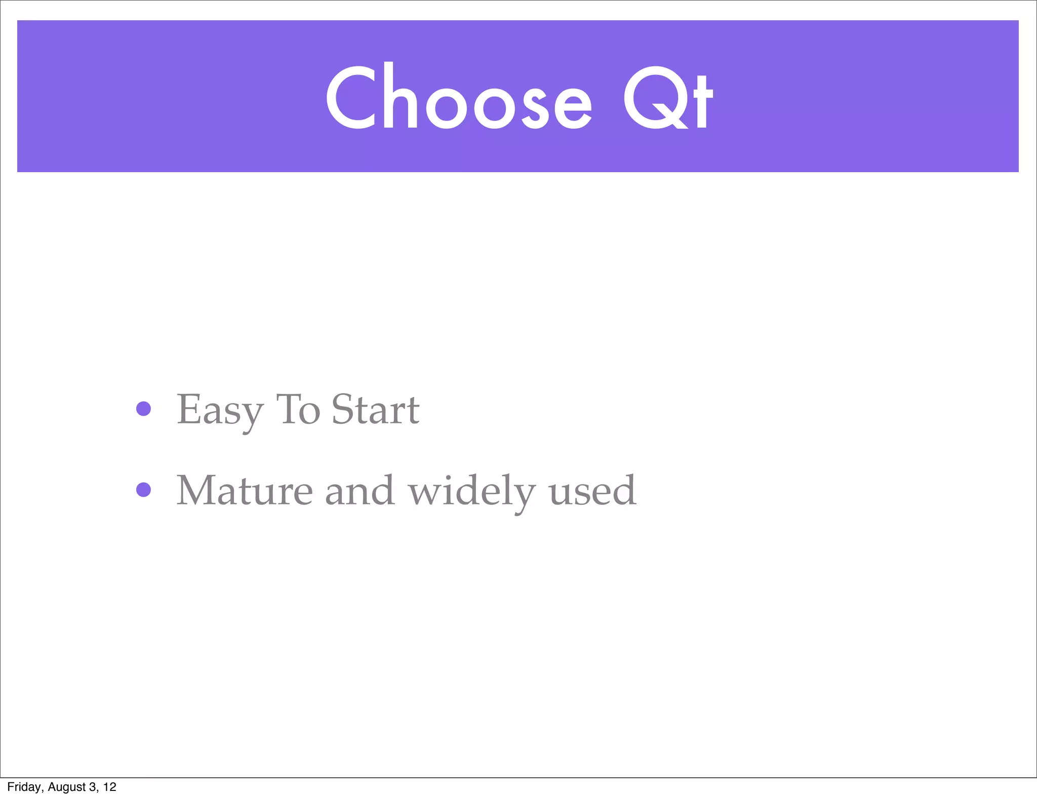 Choose Qt


                       • Easy To Start
                       • Mature and widely used




Friday, August 3, 12
 