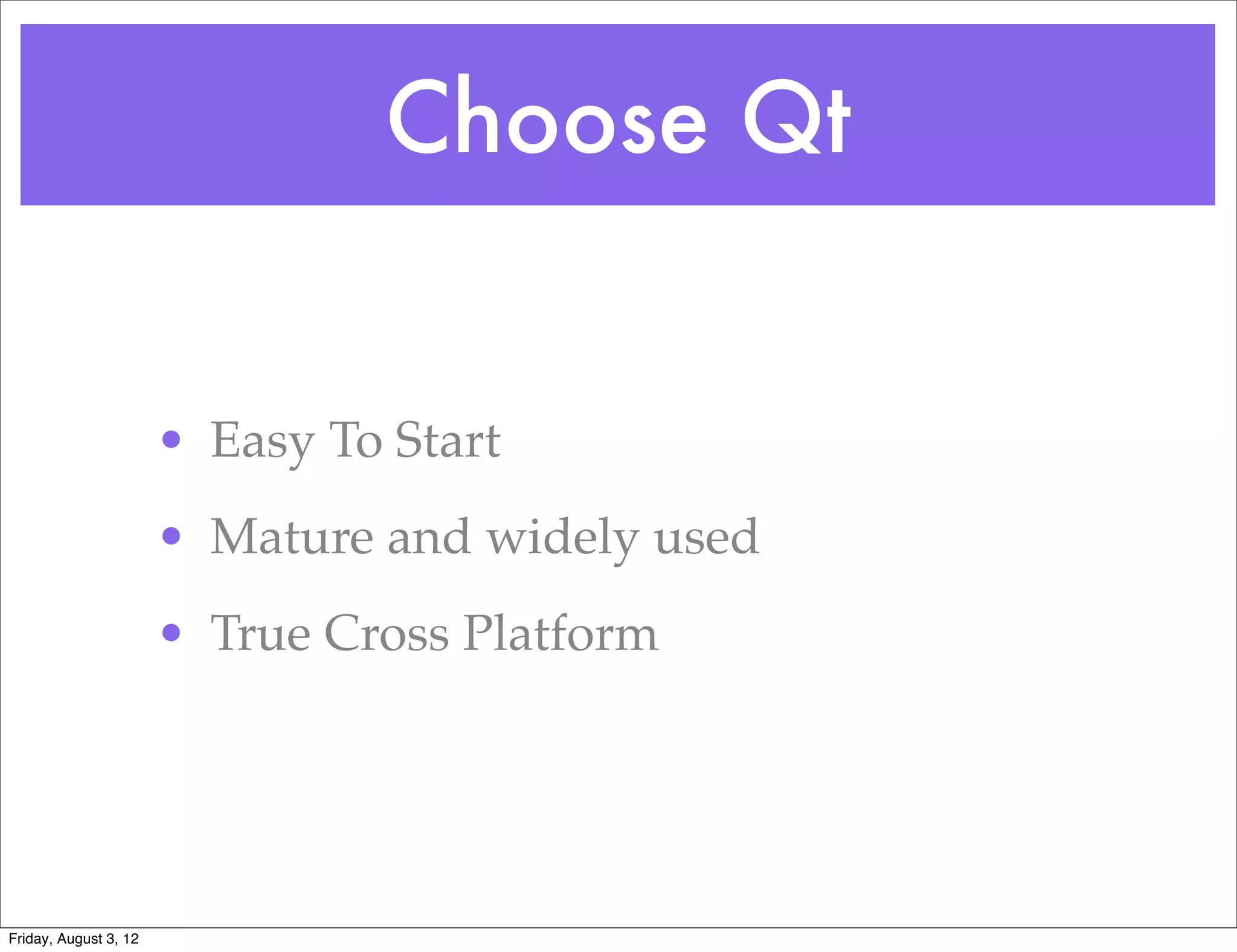 Choose Qt


                       • Easy To Start
                       • Mature and widely used
                       • True Cross Platform




Friday, August 3, 12
 