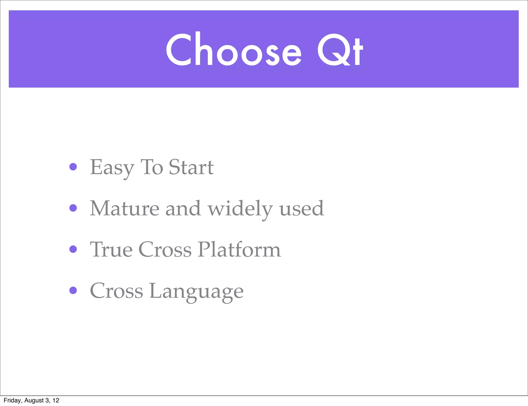 Choose Qt

                       • Easy To Start
                       • Mature and widely used
                       • True Cross Platform
                       • Cross Language



Friday, August 3, 12
 