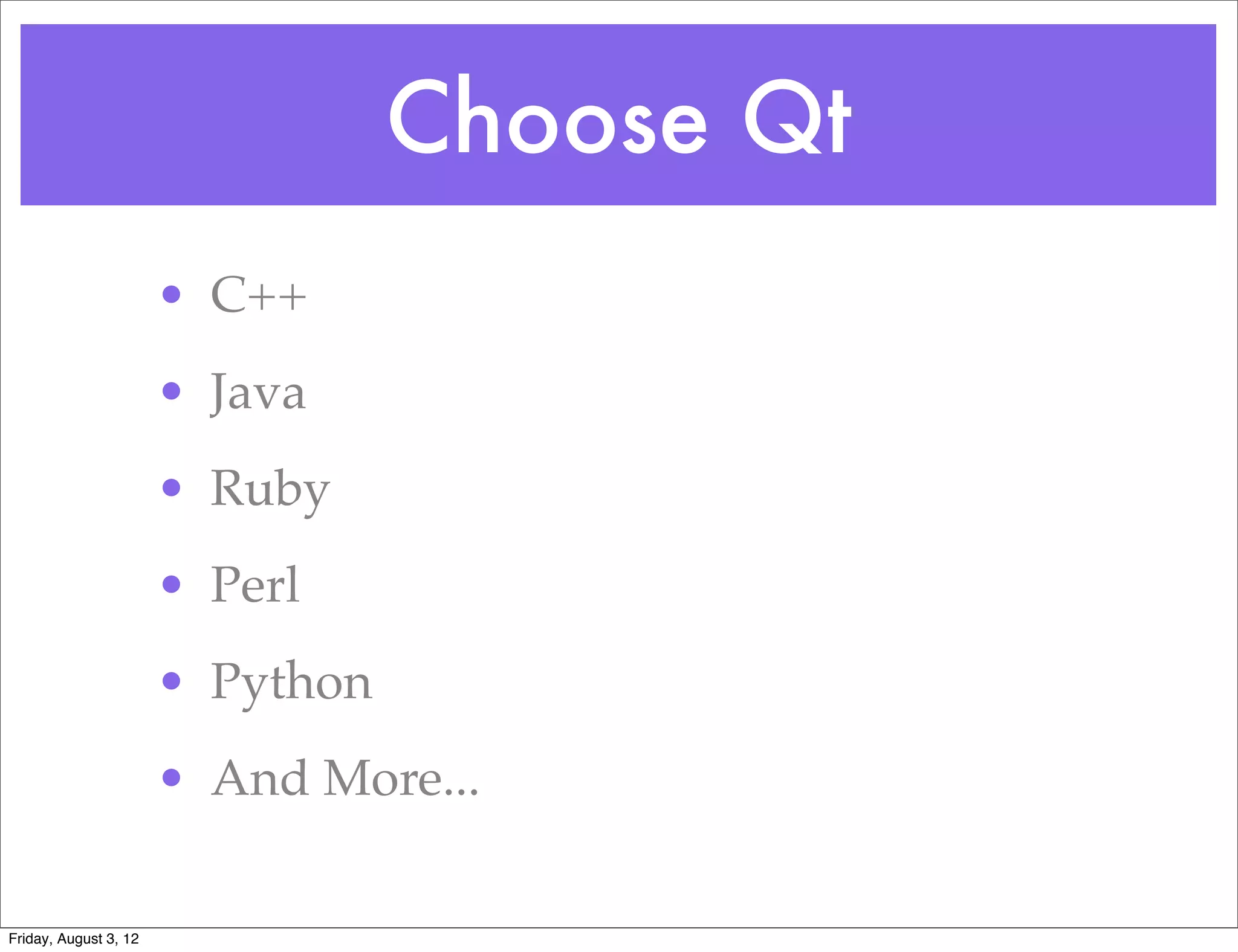 Choose Qt
                       • C++
                       • Java
                       • Ruby
                       • Perl
                       • Python
                       • And More...

Friday, August 3, 12
 