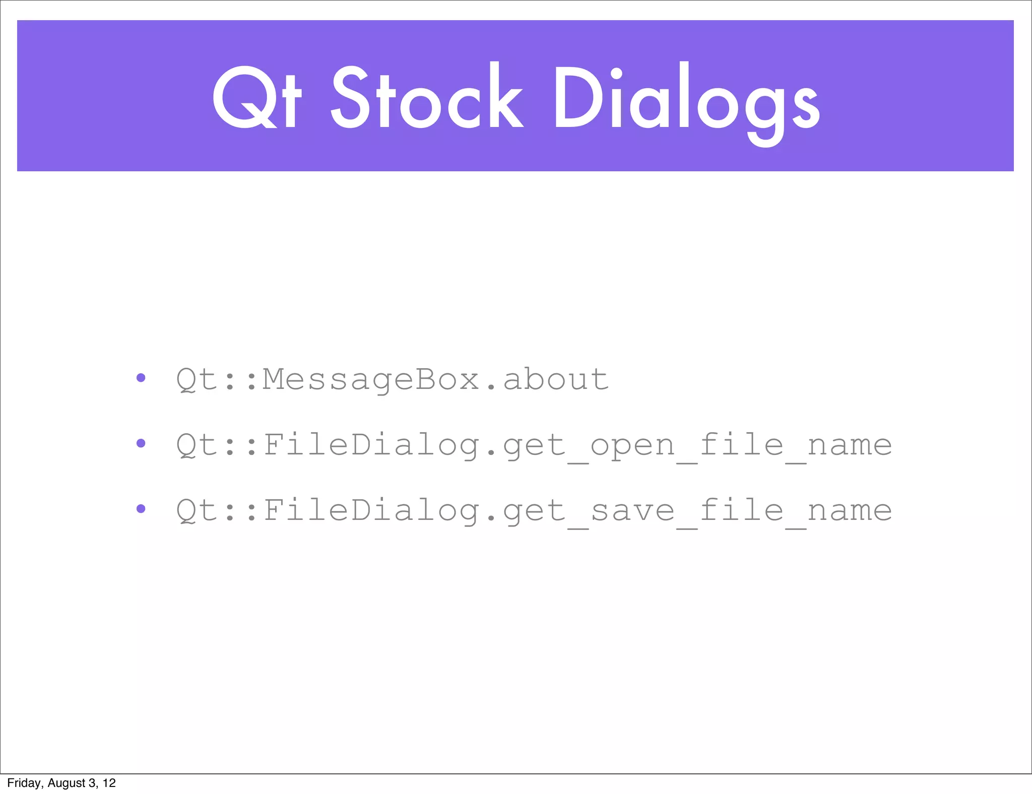 Qt Stock Dialogs


                       • Qt::MessageBox.about
                       • Qt::FileDialog.get_open_file_name
                       • Qt::FileDialog.get_save_file_name




Friday, August 3, 12
 