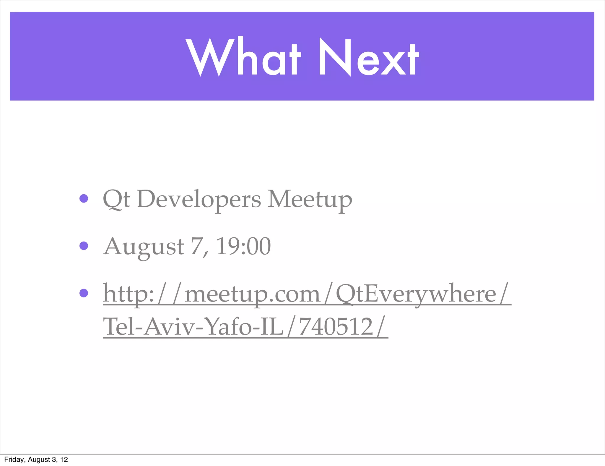 What Next

                       • Qt Developers Meetup
                       • August 7, 19:00
                       • http://meetup.com/QtEverywhere/
                         Tel-Aviv-Yafo-IL/740512/




Friday, August 3, 12
 