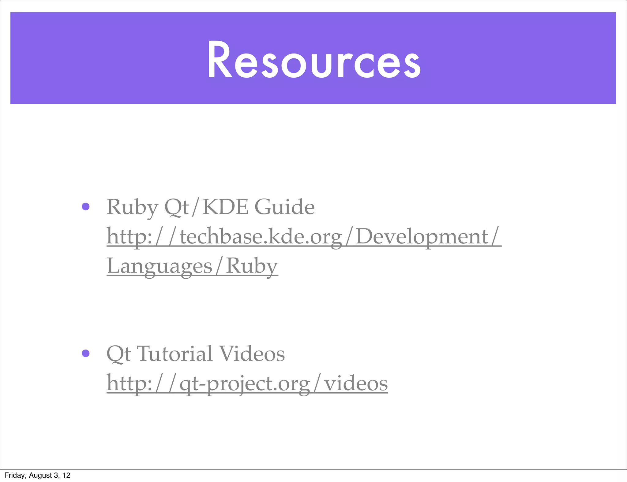 Resources

                       • Ruby Qt/KDE Guide
                         http://techbase.kde.org/Development/
                         Languages/Ruby



                       • Qt Tutorial Videos
                         http://qt-project.org/videos


Friday, August 3, 12
 