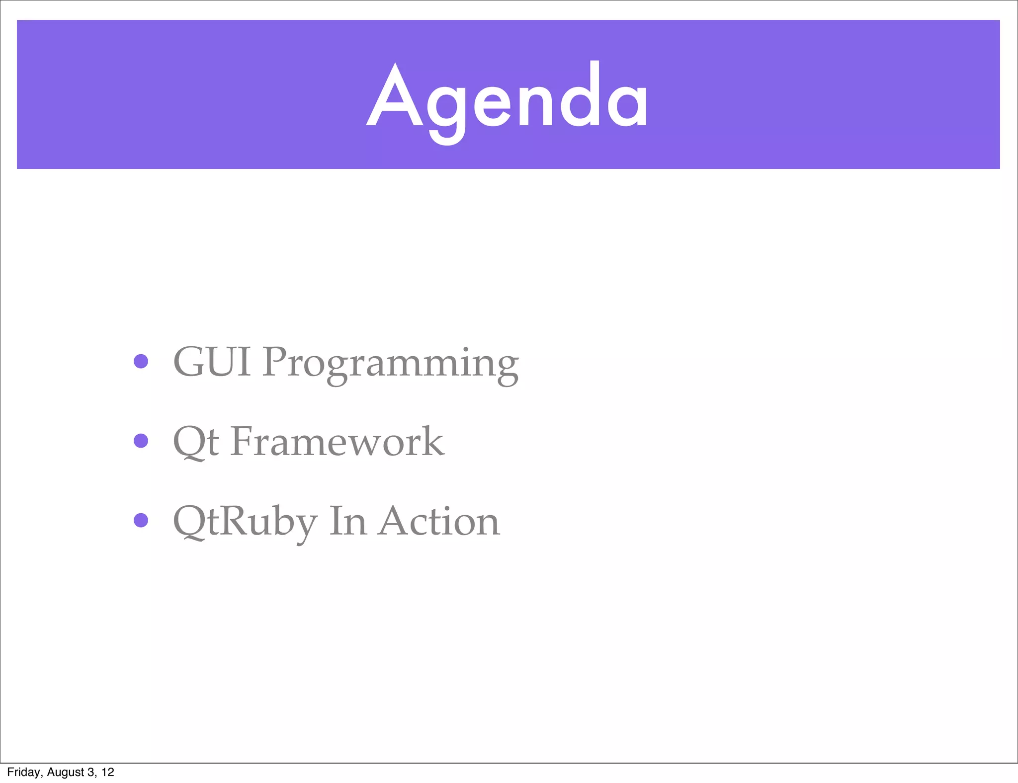 Agenda


                       • GUI Programming
                       • Qt Framework
                       • QtRuby In Action




Friday, August 3, 12
 