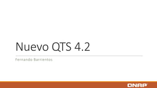 Nuevo QTS 4.2
Fernando Barrientos
 