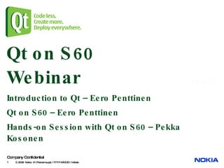 Qt on S60 Webinar Introduction to Qt – Eero Penttinen Qt on S60 – Eero Penttinen Hands-on Session with Qt on S60 – Pekka Kosonen 