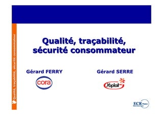 Qualité, traçabilité, sécurité consommateur




                                                  Qualité, traçabilité,
                                                sécurité consommateur

                                              Gérard FERRY    Gérard SERRE
 