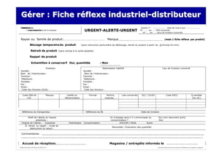 Gérer : Fiche réflexe industriel-distributeur
  Gérer         réflexe industriel-distributeur
? distributeur
 Emetteur ou
  industriel                                                                                                                      Dossier n°  …………………. .Date de mise à jour :…………………..
       ? propriétaire ou
          non propriétaire de la marque                                      URGENT-ALERTE-URGENT                                 N° …… sur …… EAN concernés
                                                                                                                                    N°……. sur …… lieux de livraison concernés


 Rayon ou famille de produit:                                                                      Marque                                                      (mais 1 fiche réflexe par produit)

                Blocage temporaire du produit                            (sans instruction particulière de déblocage, retrait du produit à partir du: jj/mm/aa hh:mm)

                 Retrait de produit                 (sans remise à la vente possible)

                Rappel de produit

                  Echantillon à conserver: Oui, quantités
                                         ?                                                  : Non
                          Emetteur                                                             Destinataire habilité                                       Lieu de livraison concerné
 Société :                                                                  Société :
 Nom de l’  interlocuteur :                                                  Nom de l’ interlocuteur :
 Fonction :                                                                 Fonction :
 Téléphone :                                                                Téléphone :
 Portable :                                                                 Portable :
 Fax :                                                                      Fax :
 Email :                                                                    Email :
  Code lieu fonction (GLN) :                                                 Code lieu fonction :

    Code EAN de                            Marque         Libellé ou              Format          Parfum,        Lots concernés    DLC / DLUO                     Code SSCC                                        Q uantités
       l’
        UC                                               Dénomination                            nuances, …                                                                                                         (en UC)




   Référence du transporteur                                                  Référence du BL                                      Date de livraison

         Motif de l’alerte et risques                                                                 Un m essage sera-t- il c ommuniqué au        Oui (voir document joint)
                 potentiels :                                                                         consommateur ?                               Non
   Origine de l’alerte : Industriel                          Distributeur   Consommateur                      DGCCRF / DGAL            Autre:
      Si retrait ou rappel : mode de
                                                                                                        Remontée / Evaluation des quantités
           destruction ou retour :

  Commentaires :



   Accusé de réception:                                                                              Magasins / entrepôts informés le
                                                                                                                                    :
Modèle fiche réflexe ECR France OL/GF/051102                                                                                                      Cette fiche réflexe pourra être reroutée par le distributeur à ses entrepôts ou magasins
 