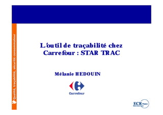Qualité, traçabilité, sécurité consommateur




                                               ’ il
                                              L out de t raçabil é ch e z
                                                                it
                                               Carre four : STAR TR AC


                                                  Mé l
                                                     anie H EDOUIN
 